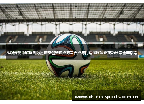 从观赛视角解析国际足球友谊赛焦点对决看点与门道深度策略技巧分享全面指南 从观赛视角解析国际足球友谊赛焦点对决看点与门道深度策略技巧分享全面指南